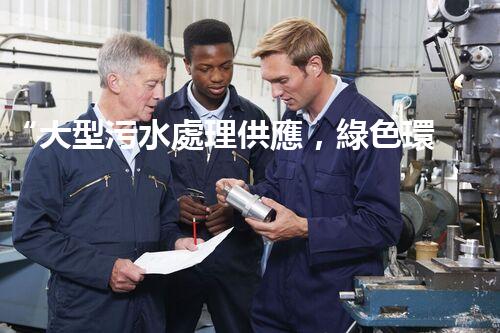 “大型污水處理供應，綠色環(huán)保先鋒，助力清潔地球行動！”